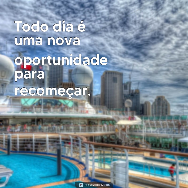 frases de vida nova recomeçar Todo dia é uma nova oportunidade para recomeçar.