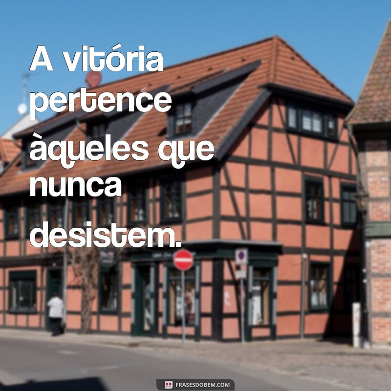 frases de luta e conquista A vitória pertence àqueles que nunca desistem.