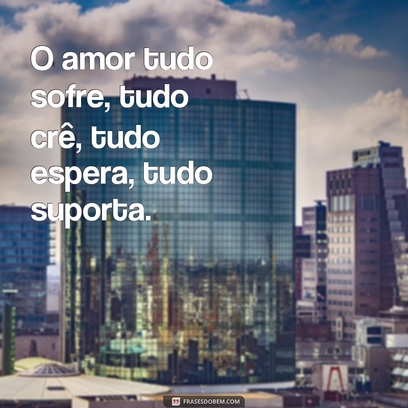 frases 1 corintios 13 7 O amor tudo sofre, tudo crê, tudo espera, tudo suporta.