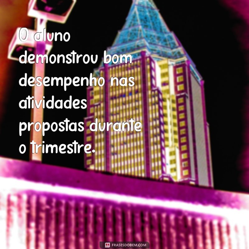 frases para relatório de aluno O aluno demonstrou bom desempenho nas atividades propostas durante o trimestre.