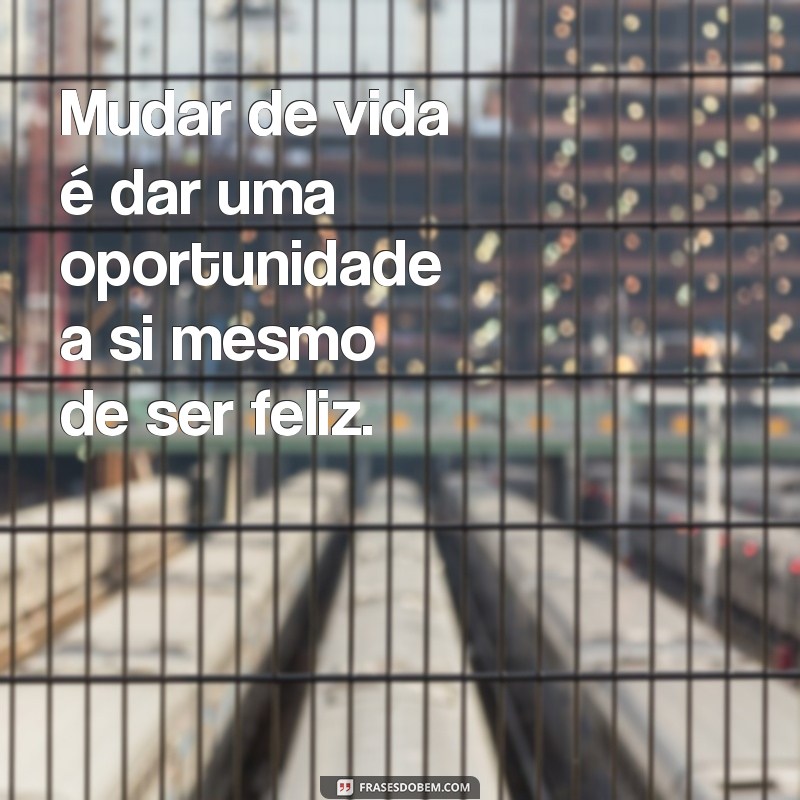 frases sobre mudar de vida Mudar de vida é dar uma oportunidade a si mesmo de ser feliz.