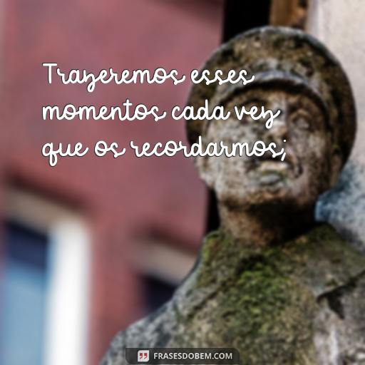 As Maravilhosas Frases dos Incríveis Momentos que Passaram Trazeremos esses momentos cada vez que os recordarmos;