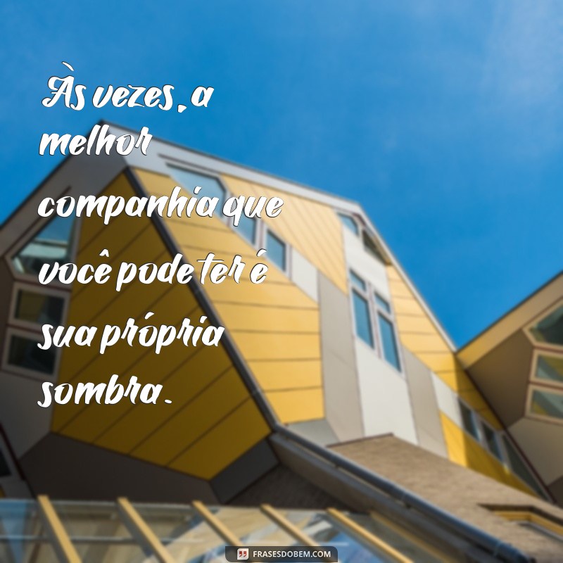 frases melhor sozinho Às vezes, a melhor companhia que você pode ter é sua própria sombra.