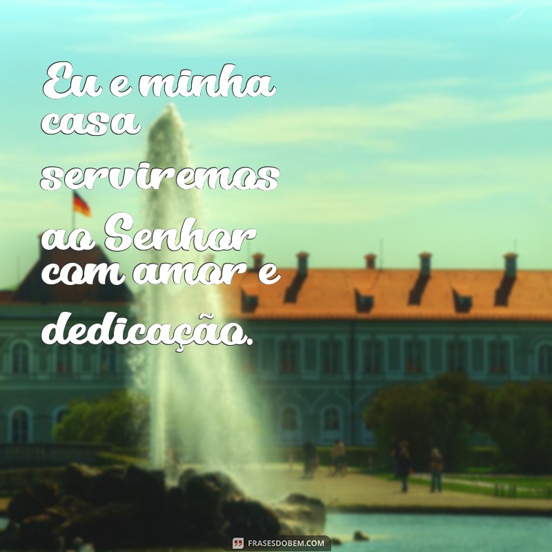 frases eu e minha casa serviremos ao senhor Eu e minha casa serviremos ao Senhor com amor e dedicação.