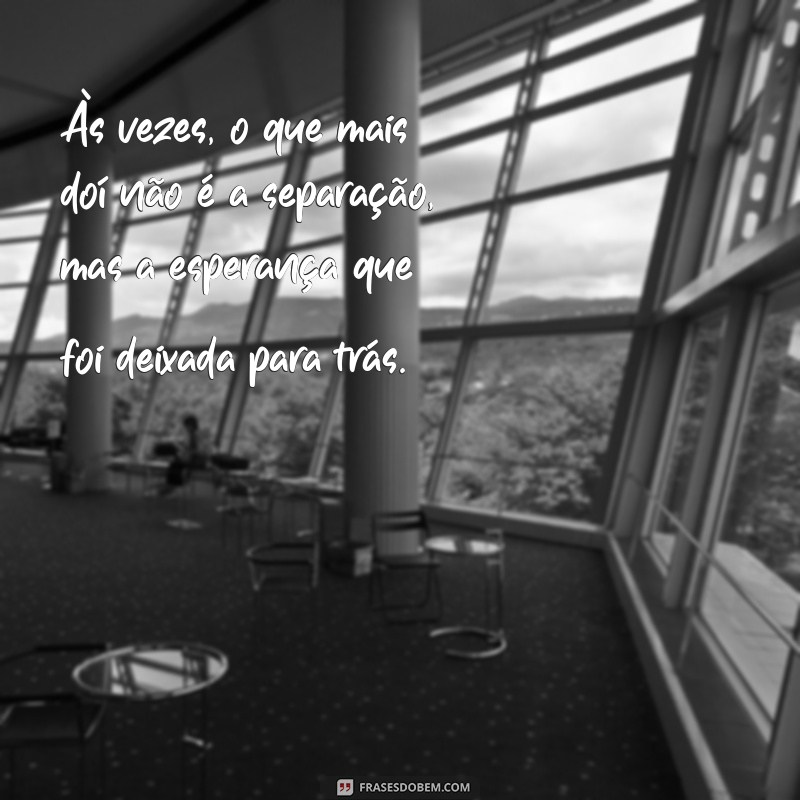 frases de desilusão Às vezes, o que mais doí não é a separação, mas a esperança que foi deixada para trás.