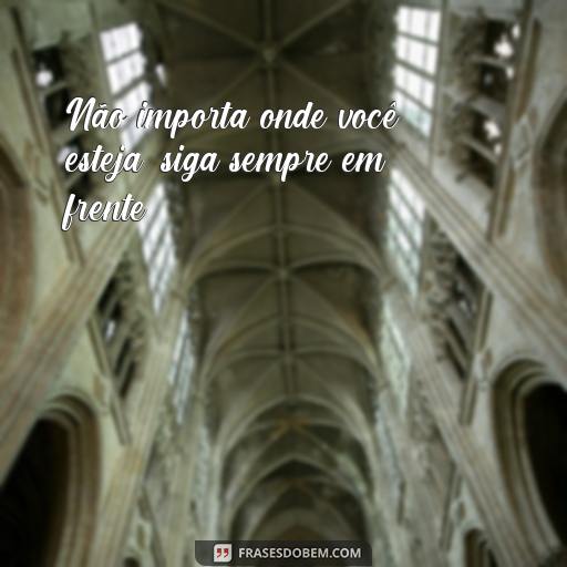 Lições de Moral: 20 Frases Inspiradoras para Ajudar na Sua Vida Não importa onde você esteja, siga sempre em frente.