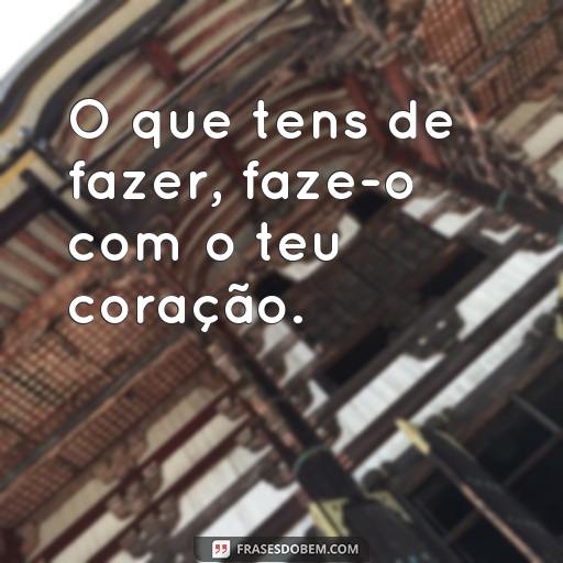 Lições de Moral: 20 Frases Inspiradoras para Ajudar na Sua Vida O que tens de fazer, faze-o com o teu coração.