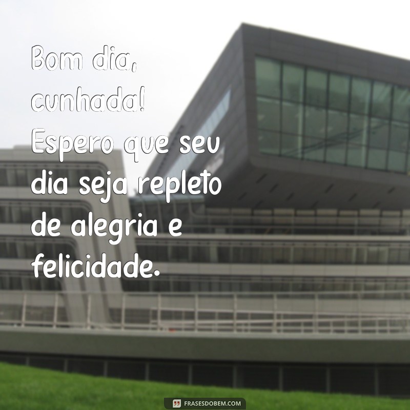 frases bom dia cunhada Bom dia, cunhada! Espero que seu dia seja repleto de alegria e felicidade.