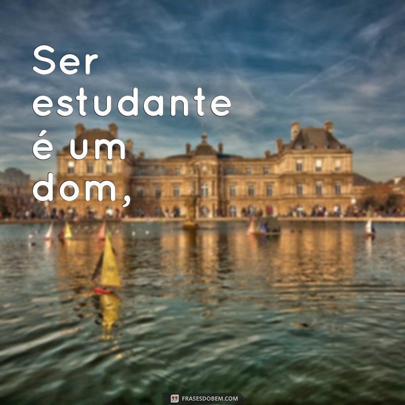 frases poema dia do estudante Ser estudante é um dom,