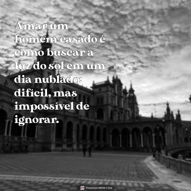 frases de amor impossível homem casado Amar um homem casado é como buscar a luz do sol em um dia nublado: difícil, mas impossível de ignorar.