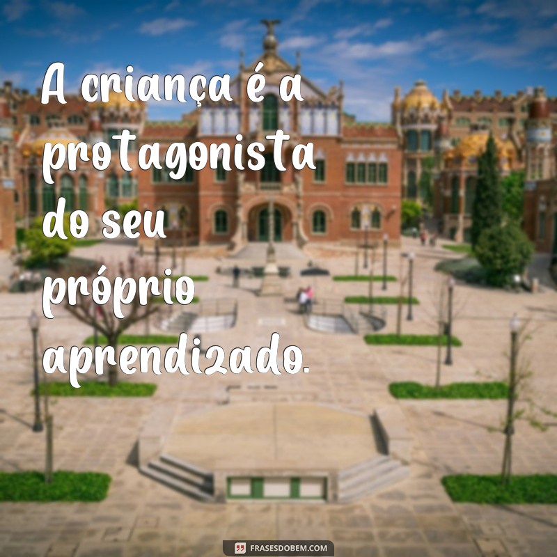 frases de reggio emilia em portugues A criança é a protagonista do seu próprio aprendizado.