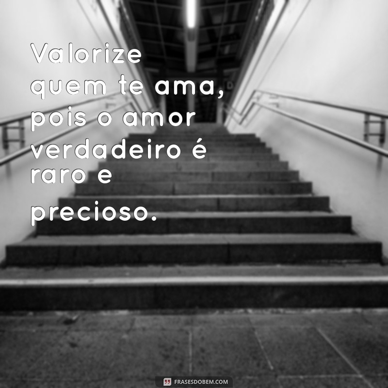 frases valorize quem te ama Valorize quem te ama, pois o amor verdadeiro é raro e precioso.