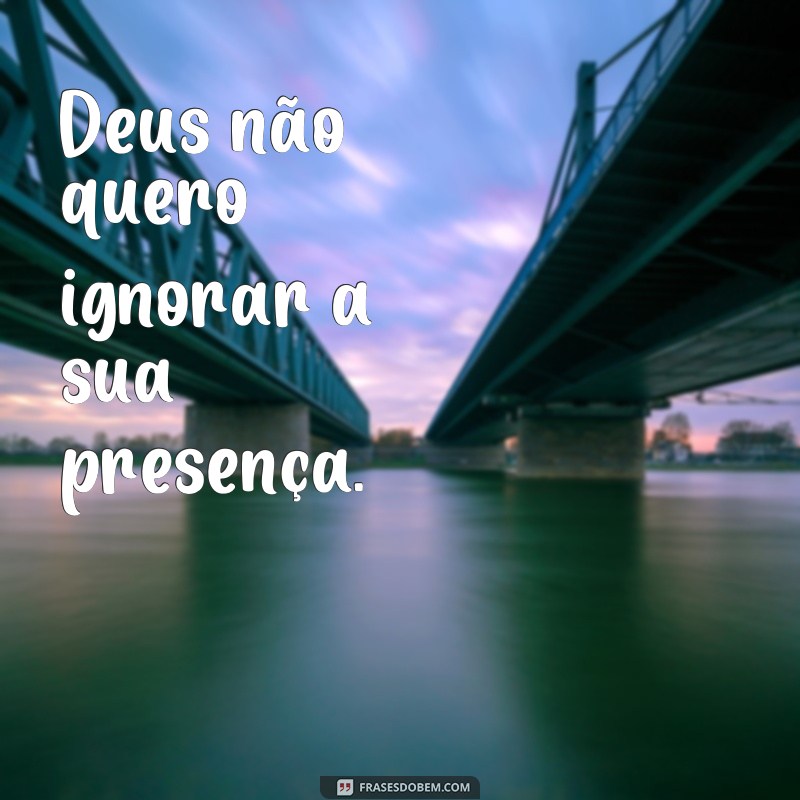 frases Deus não quero Deus não quero ignorar a sua presença.