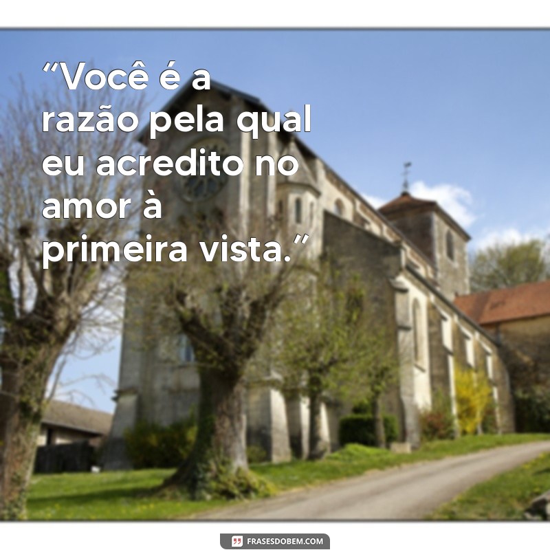 frases para deixar ele louco “Você é a razão pela qual eu acredito no amor à primeira vista.”