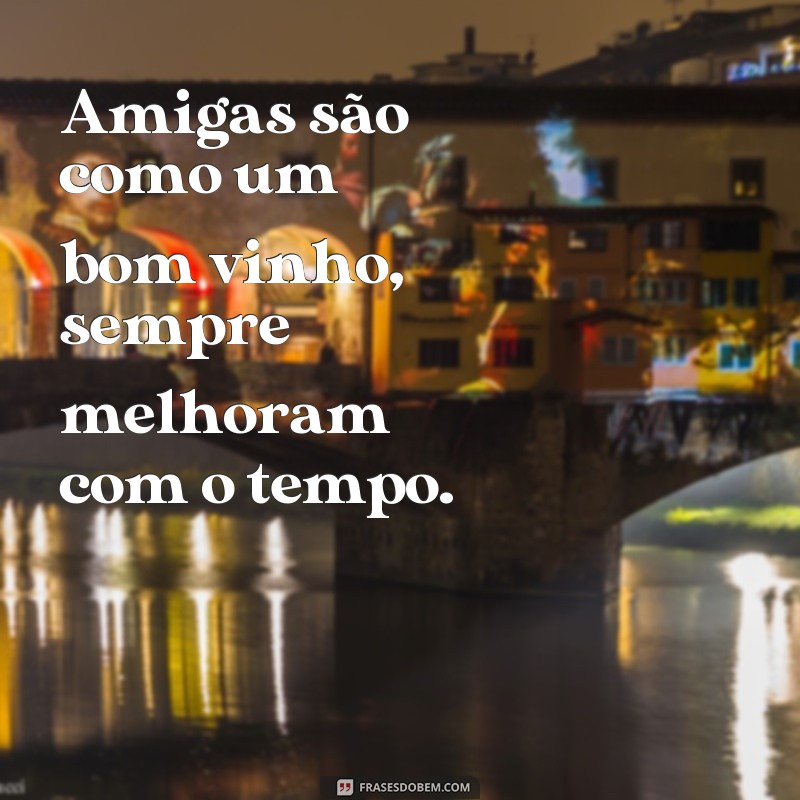 frases para copos de amigas Amigas são como um bom vinho, sempre melhoram com o tempo.