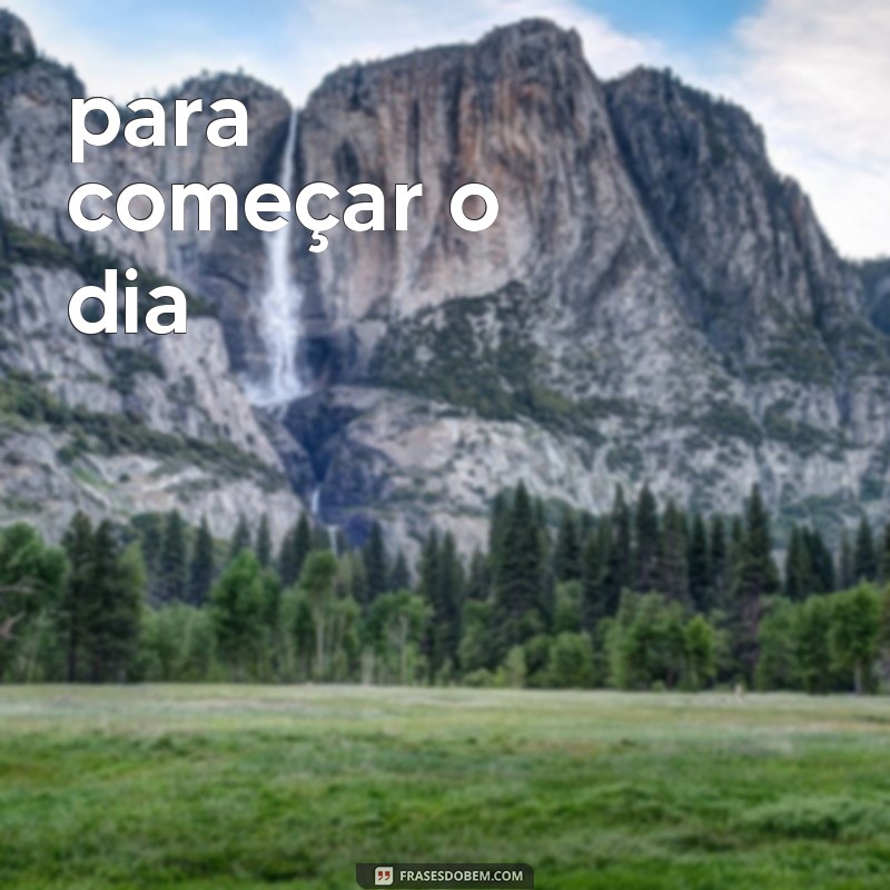 frases de cabeceira para começar o dia