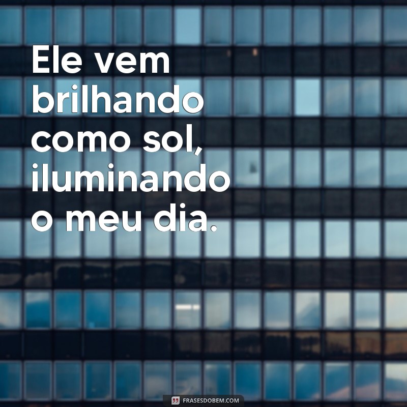 frases ele vem brilhando como sol Ele vem brilhando como sol, iluminando o meu dia.