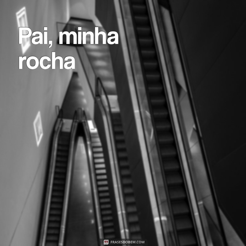 frases poemas para pai Pai, minha rocha