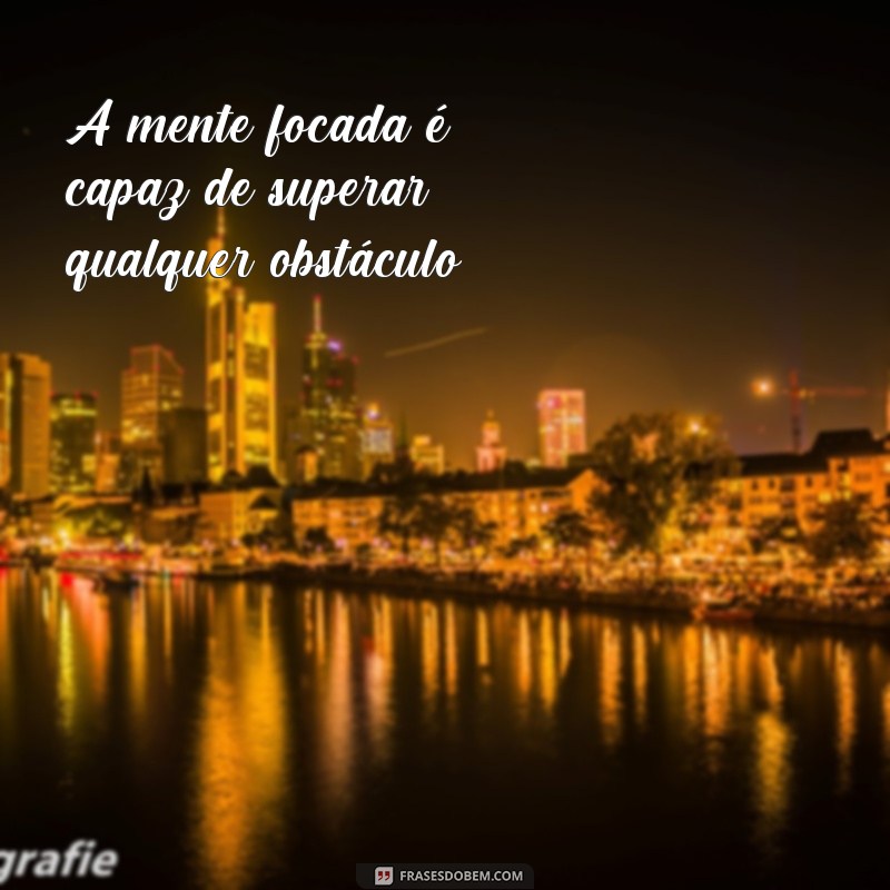 frases de concentração A mente focada é capaz de superar qualquer obstáculo.