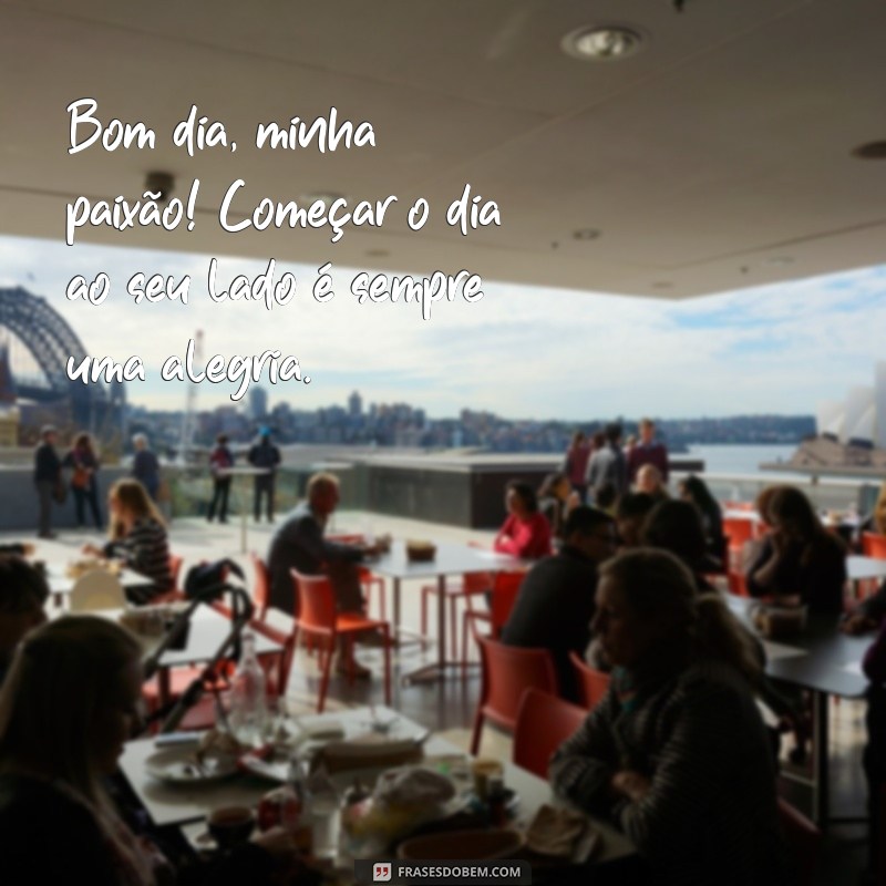 frases bom dia paixão Bom dia, minha paixão! Começar o dia ao seu lado é sempre uma alegria.