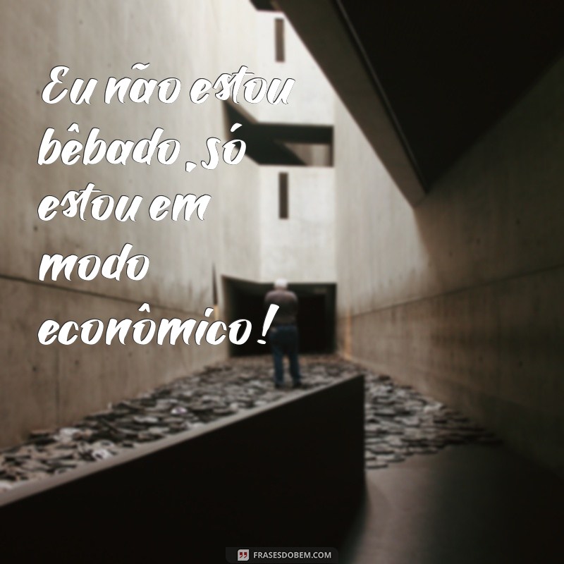 frases de bebado Eu não estou bêbado, só estou em modo econômico!