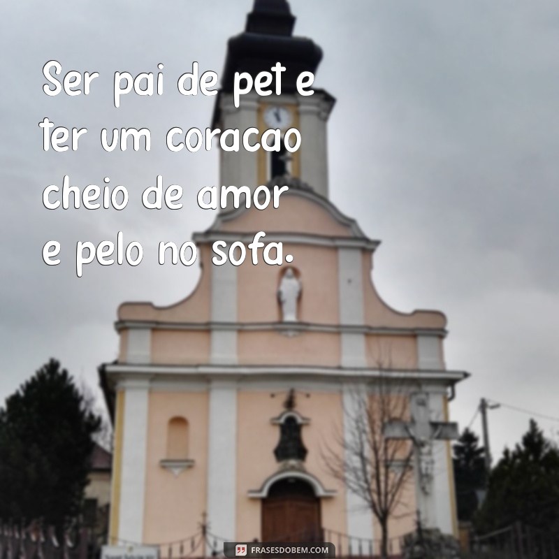 frases pai de pet Ser pai de pet é ter um coração cheio de amor e pelo no sofá.