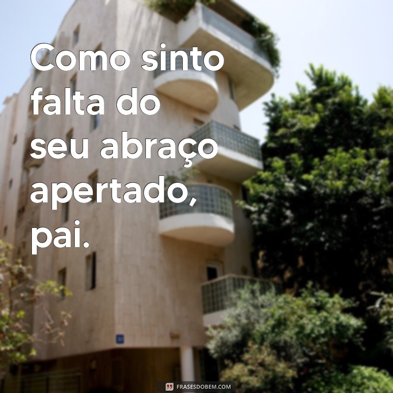 frases de saudades do pai Como sinto falta do seu abraço apertado, pai.