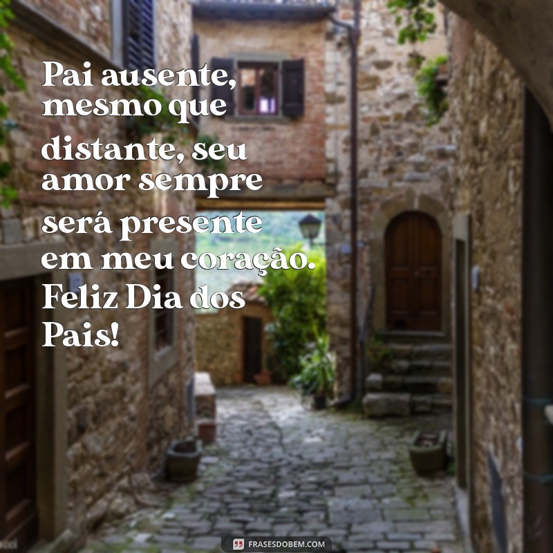 mensagem dia dos pais para pai ausente Pai ausente, mesmo que distante, seu amor sempre será presente em meu coração. Feliz Dia dos Pais!