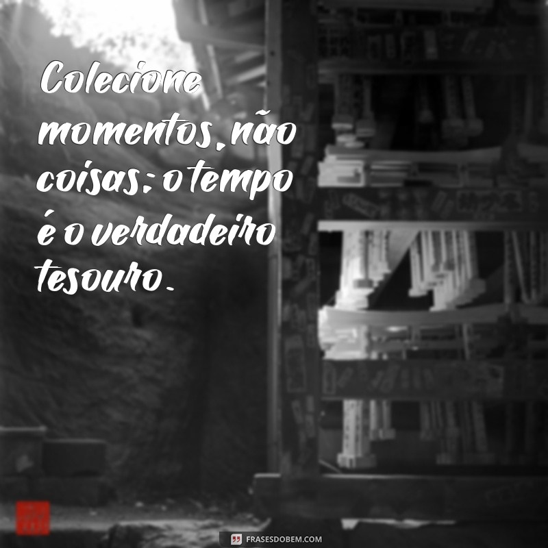 frases colecione momentos Colecione momentos, não coisas; o tempo é o verdadeiro tesouro.