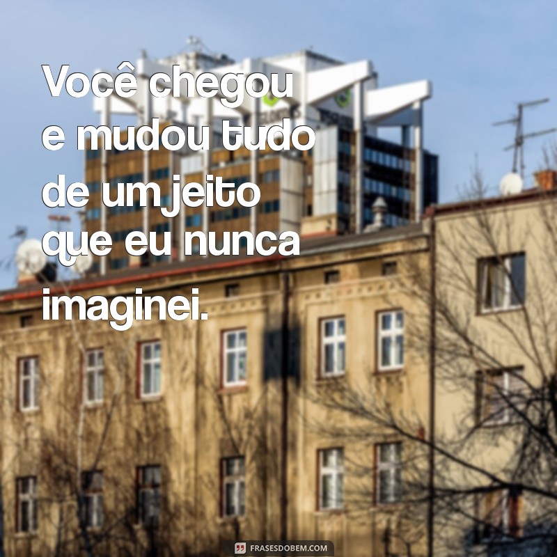 Transforme sua vida com estas inspiradoras frases: Você chegou e mudou tudo! 