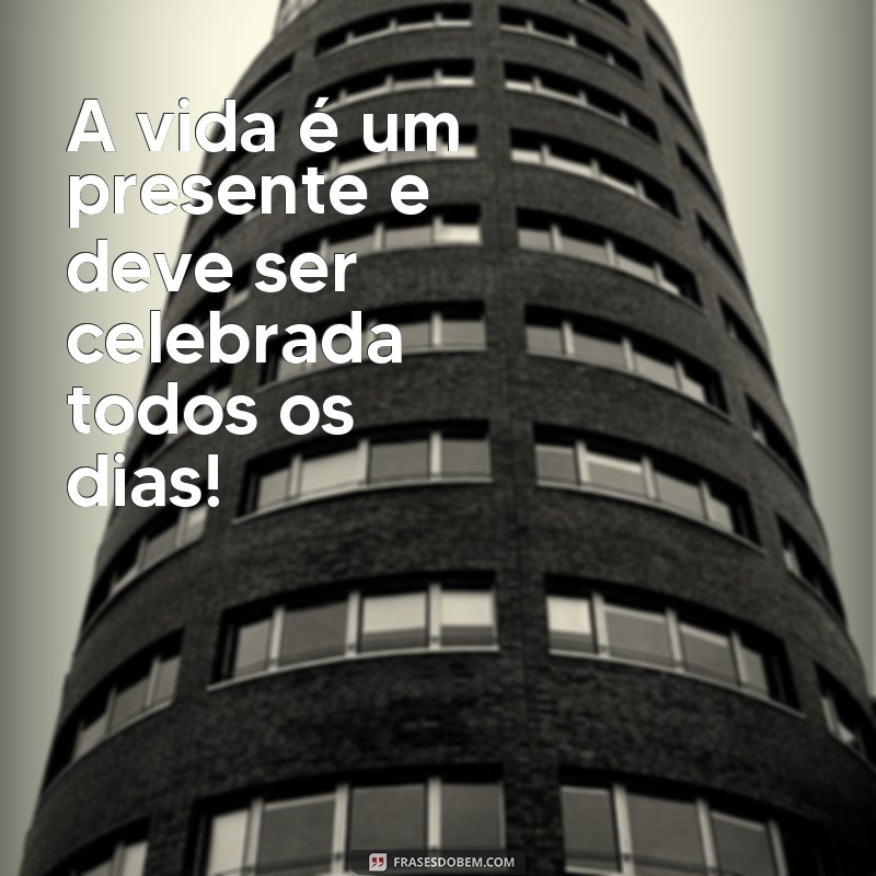 frases de comemorar a vida A vida é um presente e deve ser celebrada todos os dias!