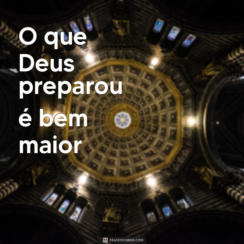 o que deus preparou é bem maior !