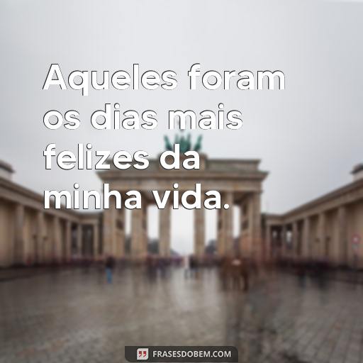 30 Frases Nostálgicas para Recordar os Bons Momentos Aqueles foram os dias mais felizes da minha vida.