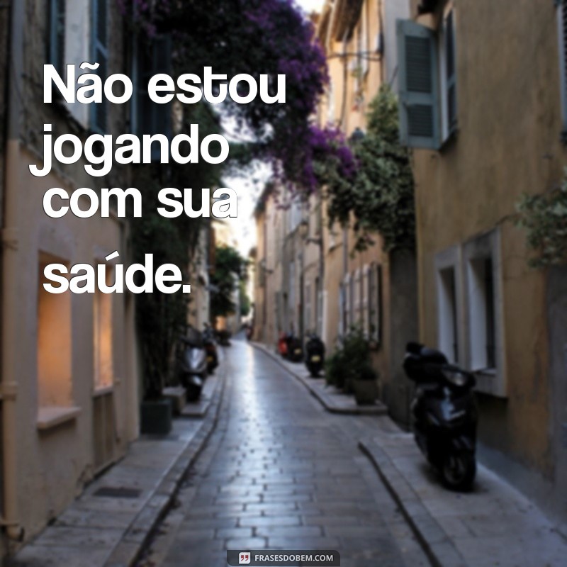 jugando ou julgando Não estou jogando com sua saúde.