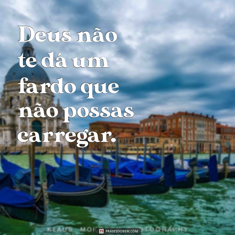 frases deus nao te da um fardo Deus não te dá um fardo que não possas carregar.