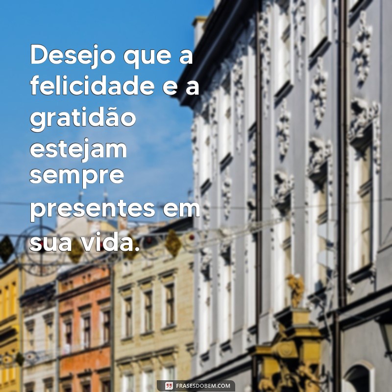 mensagem felicidade e gratidao Desejo que a felicidade e a gratidão estejam sempre presentes em sua vida.