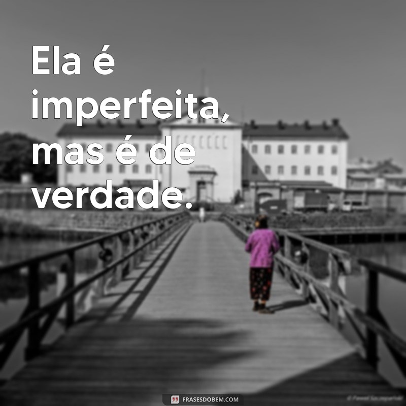 frases ela é imperfeita mas é de verdade Ela é imperfeita, mas é de verdade.