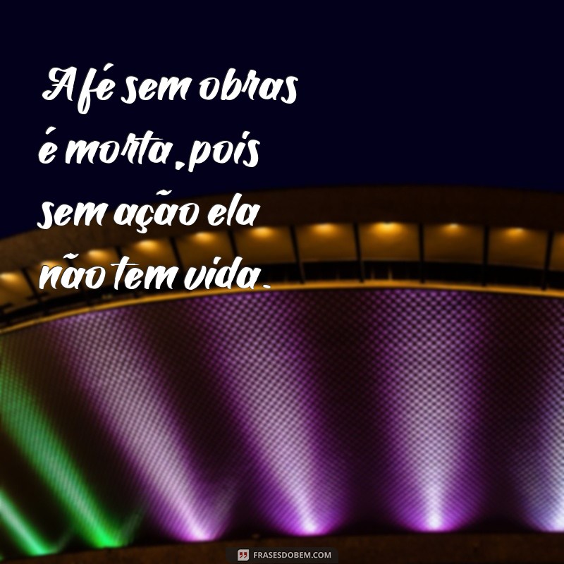 versículo a fé sem obras é morta A fé sem obras é morta, pois sem ação ela não tem vida.