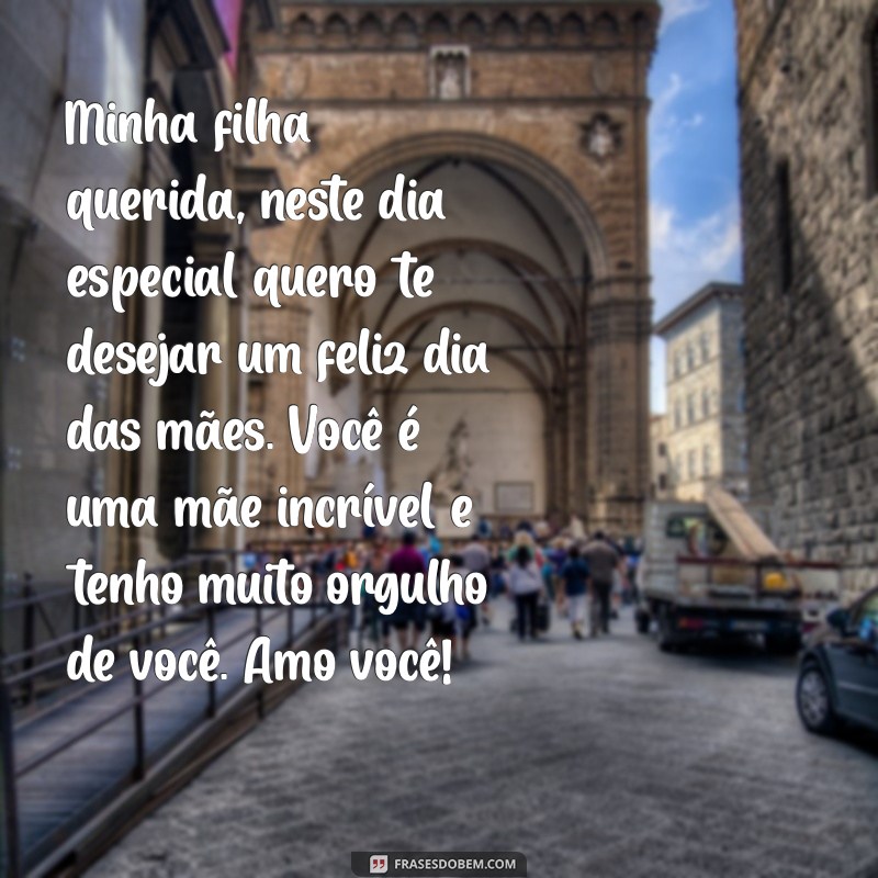 mensagem de feliz dia das mães para filha Minha filha querida, neste dia especial quero te desejar um feliz dia das mães. Você é uma mãe incrível e tenho muito orgulho de você. Amo você!