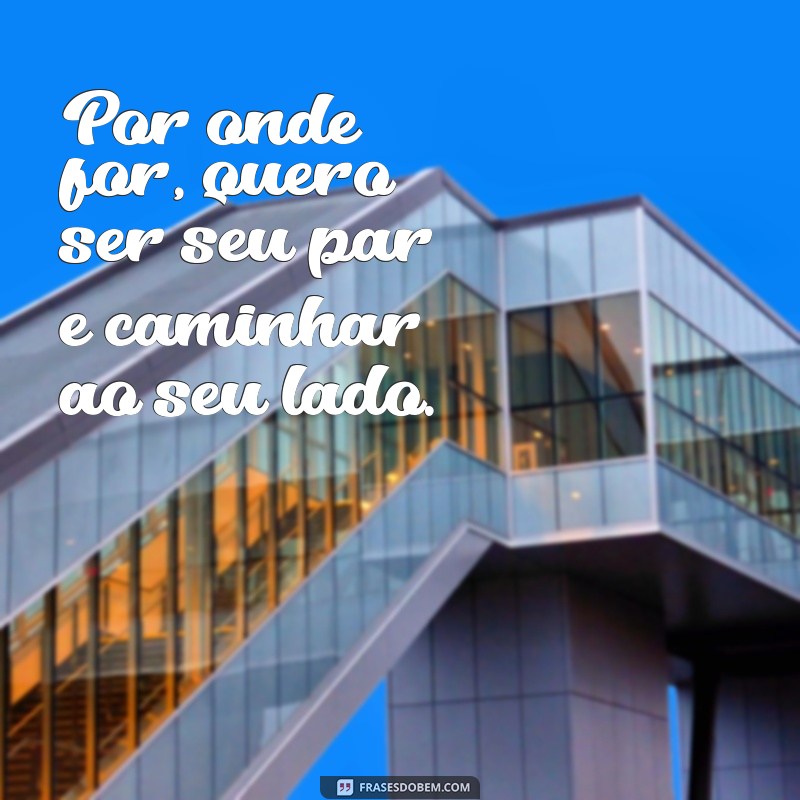 frases por onde for quero ser seu par Por onde for, quero ser seu par e caminhar ao seu lado.