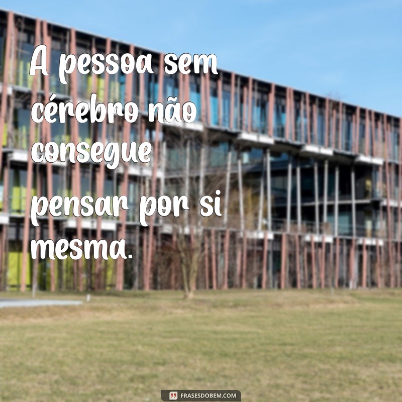 pessoa sem cérebro A pessoa sem cérebro não consegue pensar por si mesma.