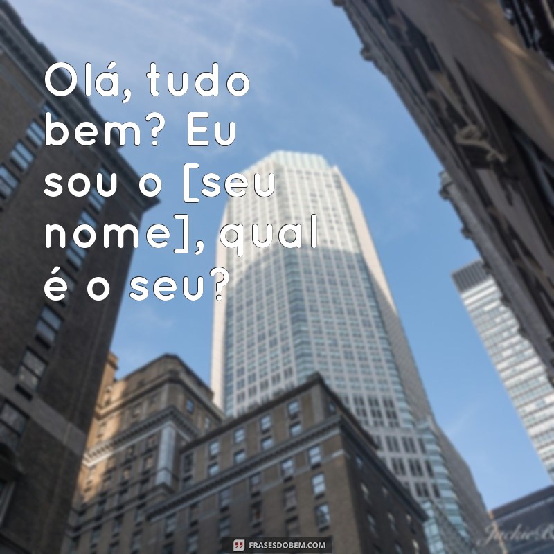 como iniciar uma conversa com uma garota Olá, tudo bem? Eu sou o [seu nome], qual é o seu?