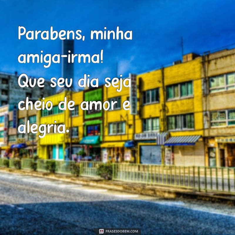 frases de parabéns para amiga irma Parabéns, minha amiga-irmã! Que seu dia seja cheio de amor e alegria.