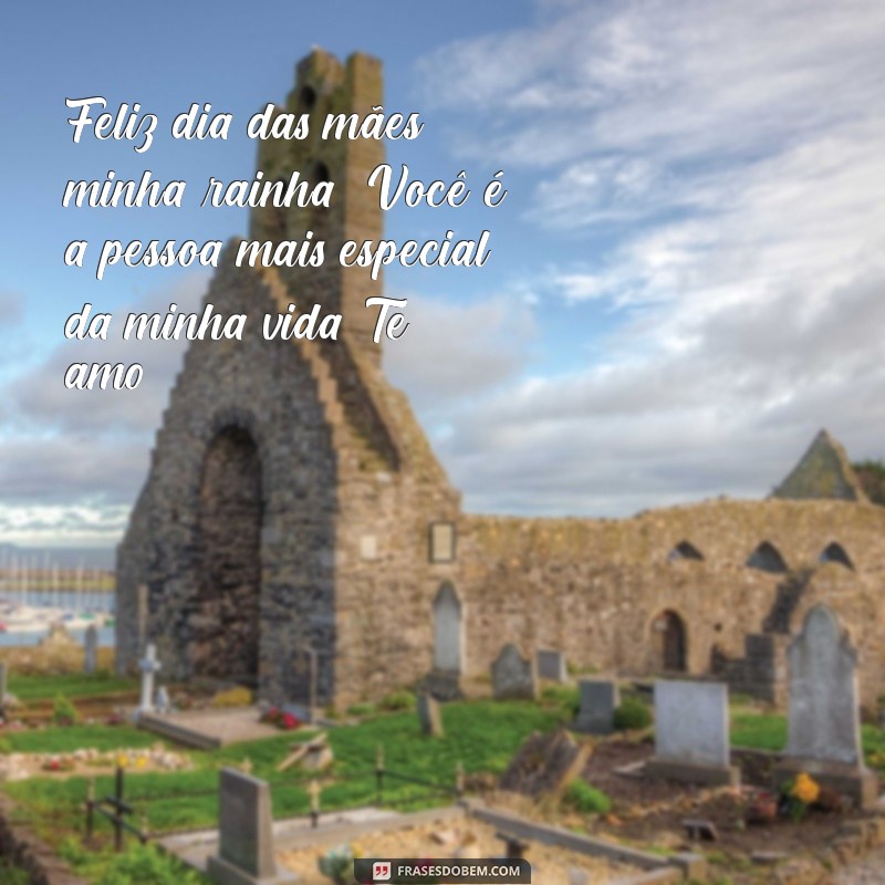 mensagem feliz dia das mães minha rainha Feliz dia das mães minha rainha! Você é a pessoa mais especial da minha vida. Te amo!