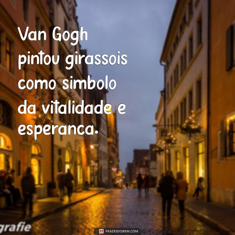 Descubra as mais inspiradoras frases de Van Gogh sobre seus icônicos girassóis 