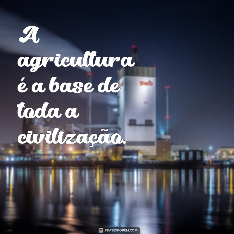 frases sobre agricultura A agricultura é a base de toda a civilização.