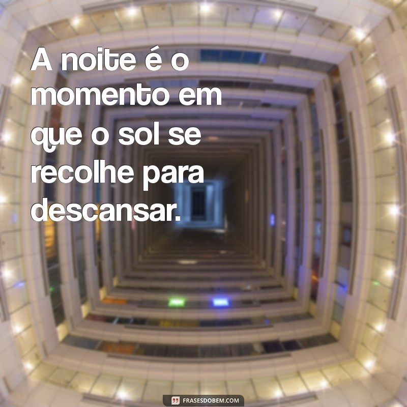 frases da noite é A noite é o momento em que o sol se recolhe para descansar.