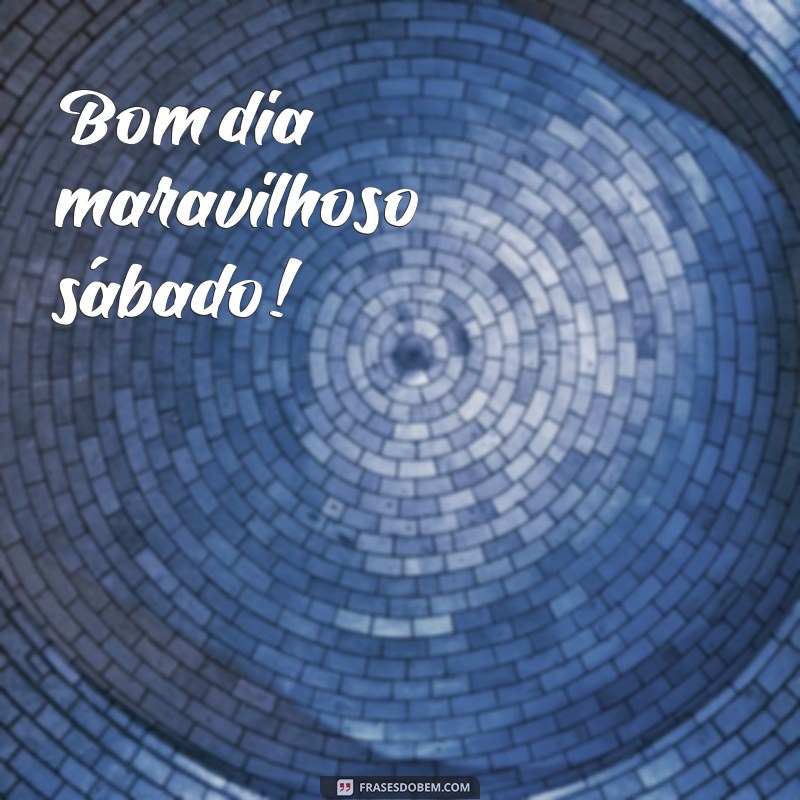 bom dia maravilhoso sábado Bom dia maravilhoso sábado!