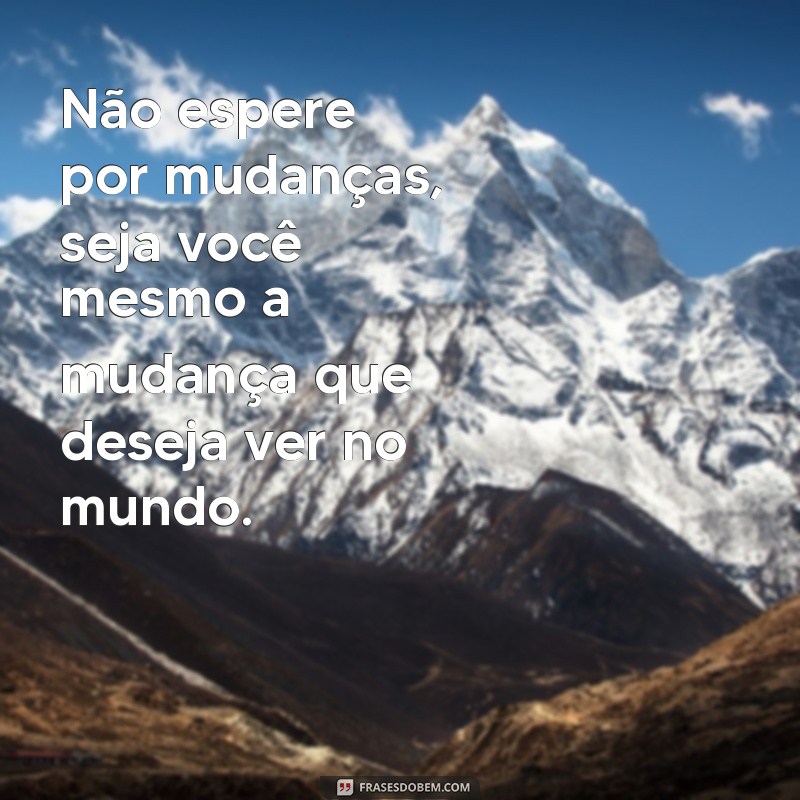 mensagem reflexão do dia Não espere por mudanças, seja você mesmo a mudança que deseja ver no mundo.