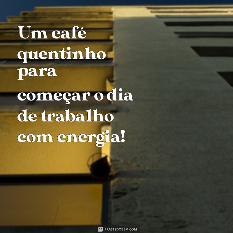 frases de cafe e trabalho Um café quentinho para começar o dia de trabalho com energia!